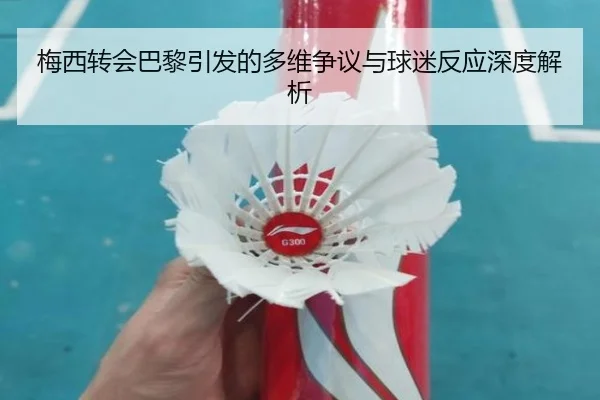 梅西转会巴黎引发的多维争议与球迷反应深度解析