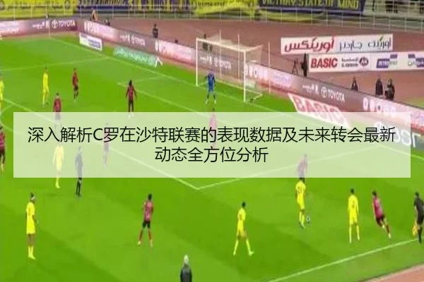 深入解析C罗在沙特联赛的表现数据及未来转会最新动态全方位分析